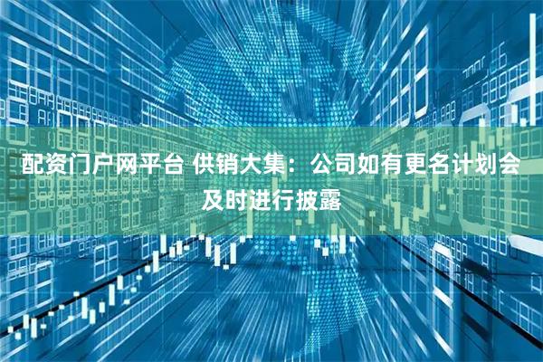 配资门户网平台 供销大集：公司如有更名计划会及时进行披露