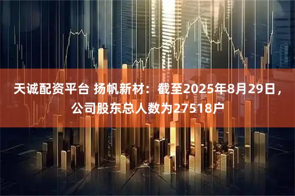 天诚配资平台 扬帆新材：截至2025年8月29日，公司股东总人数为27518户