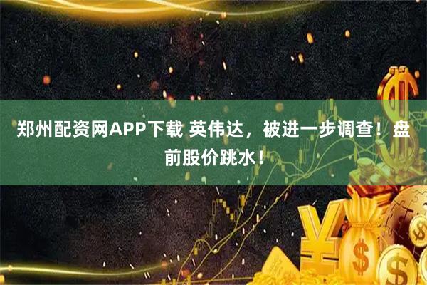 郑州配资网APP下载 英伟达，被进一步调查！盘前股价跳水！
