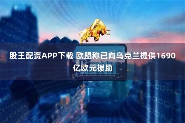 股王配资APP下载 欧盟称已向乌克兰提供1690亿欧元援助