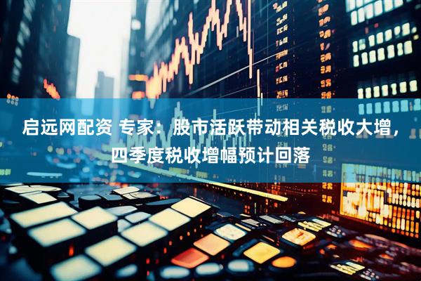 启远网配资 专家：股市活跃带动相关税收大增，四季度税收增幅预计回落
