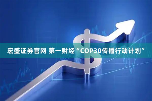宏盛证券官网 第一财经“COP30传播行动计划”