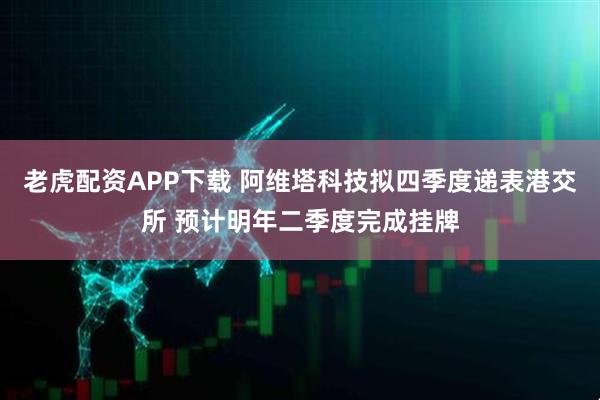 老虎配资APP下载 阿维塔科技拟四季度递表港交所 预计明年二季度完成挂牌