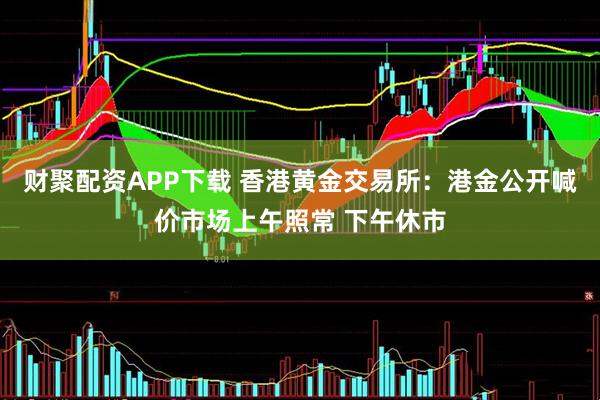 财聚配资APP下载 香港黄金交易所：港金公开喊价市场上午照常 下午休市