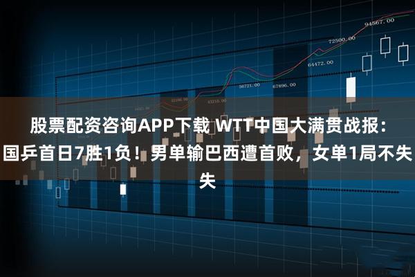 股票配资咨询APP下载 WTT中国大满贯战报：国乒首日7胜1负！男单输巴西遭首败，女单1局不失
