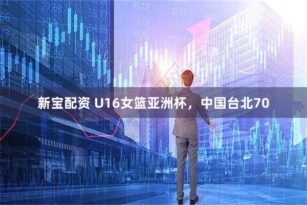 新宝配资 U16女篮亚洲杯，中国台北70