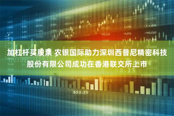 加杠杆买股票 农银国际助力深圳西普尼精密科技股份有限公司成功在香港联交所上市