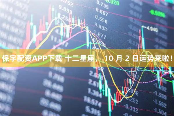 保宇配资APP下载 十二星座， 10 月 2 日运势来啦！