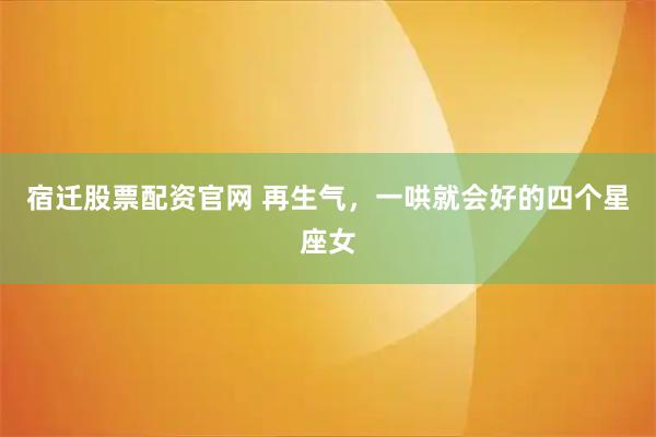 宿迁股票配资官网 再生气，一哄就会好的四个星座女