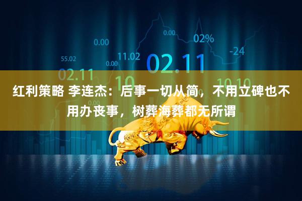 红利策略 李连杰：后事一切从简，不用立碑也不用办丧事，树葬海葬都无所谓