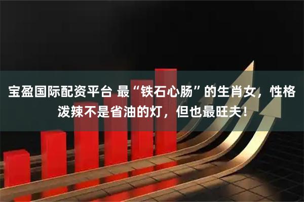 宝盈国际配资平台 最“铁石心肠”的生肖女，性格泼辣不是省油的灯，但也最旺夫！