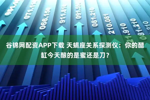 谷锦网配资APP下载 天蝎座关系探测仪：你的醋缸今天酿的是蜜还是刀？