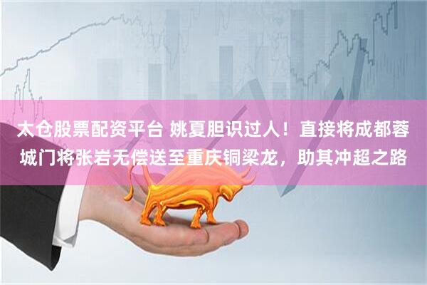 太仓股票配资平台 姚夏胆识过人！直接将成都蓉城门将张岩无偿送至重庆铜梁龙，助其冲超之路