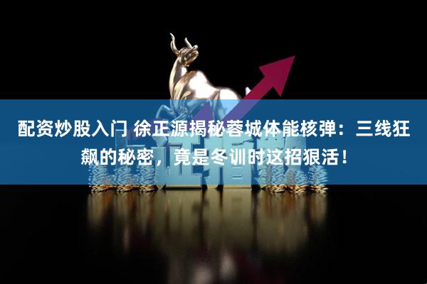 配资炒股入门 徐正源揭秘蓉城体能核弹：三线狂飙的秘密，竟是冬训时这招狠活！