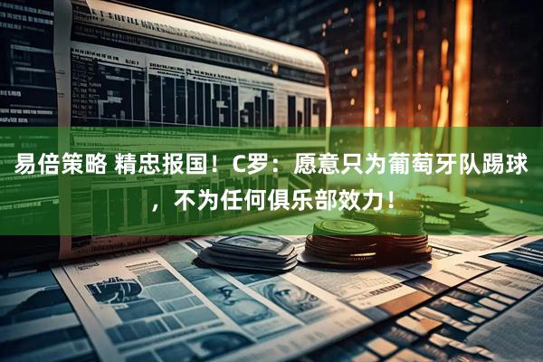 易倍策略 精忠报国！C罗：愿意只为葡萄牙队踢球，不为任何俱乐部效力！