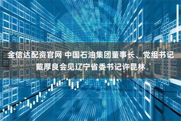 金信达配资官网 中国石油集团董事长、党组书记戴厚良会见辽宁省委书记许昆林