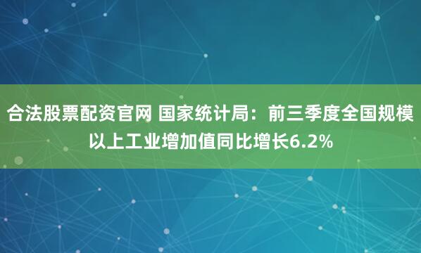 合法股票配资官网 国家统计局：前三季度全国规模以上工业增加值同比增长6.2%