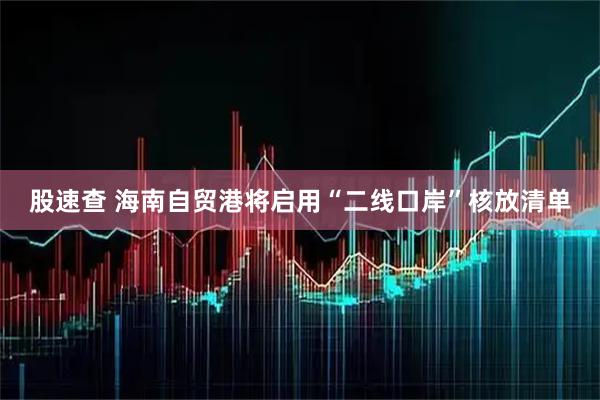 股速查 海南自贸港将启用“二线口岸”核放清单