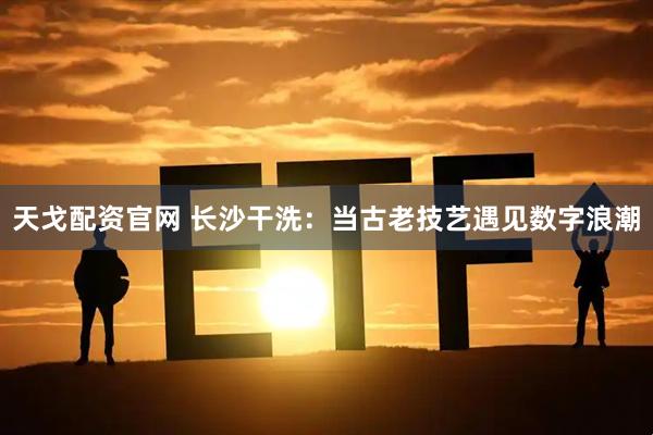 天戈配资官网 长沙干洗：当古老技艺遇见数字浪潮