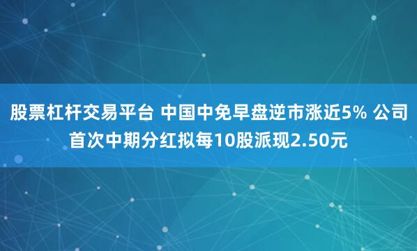 股票杠杆交易平台 中国中免早盘逆市涨近5% 公司首次中期分红拟每10股派现2.50元