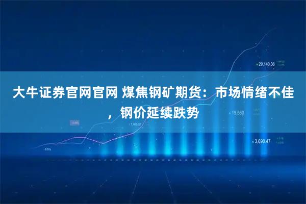 大牛证券官网官网 煤焦钢矿期货：市场情绪不佳，钢价延续跌势