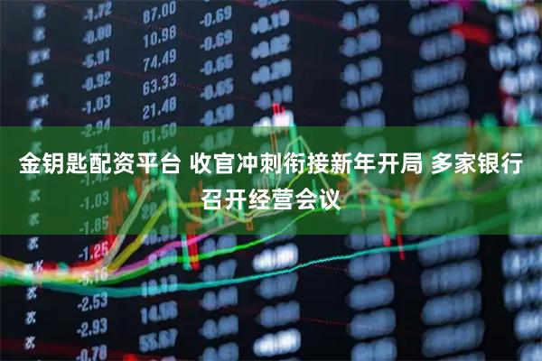 金钥匙配资平台 收官冲刺衔接新年开局 多家银行召开经营会议