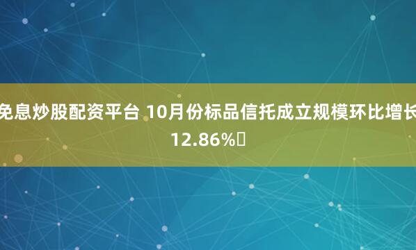 免息炒股配资平台 10月份标品信托成立规模环比增长12.86%‌