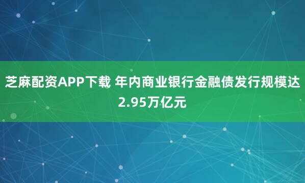 芝麻配资APP下载 年内商业银行金融债发行规模达2.95万亿元