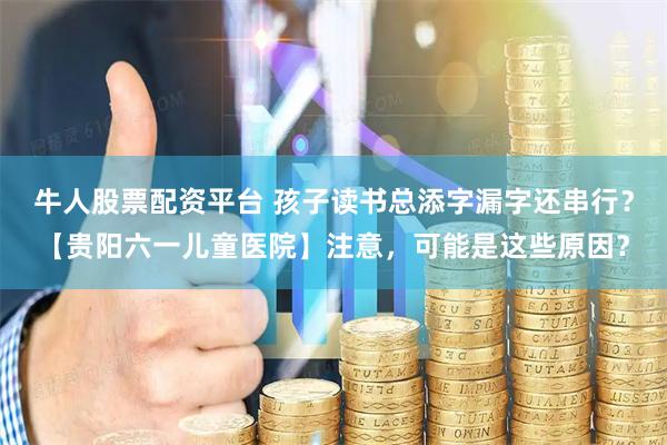 牛人股票配资平台 孩子读书总添字漏字还串行？【贵阳六一儿童医院】注意，可能是这些原因？