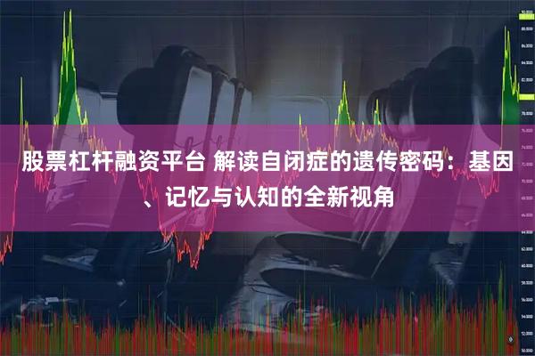 股票杠杆融资平台 解读自闭症的遗传密码：基因、记忆与认知的全新视角
