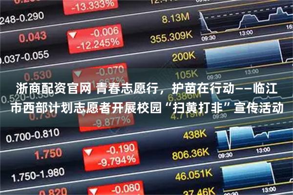 浙商配资官网 青春志愿行，护苗在行动——临江市西部计划志愿者开展校园“扫黄打非”宣传活动