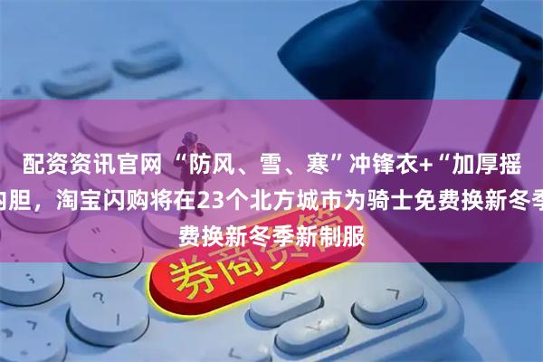 配资资讯官网 “防风、雪、寒”冲锋衣+“加厚摇粒绒”内胆，淘宝闪购将在23个北方城市为骑士免费换新冬季新制服