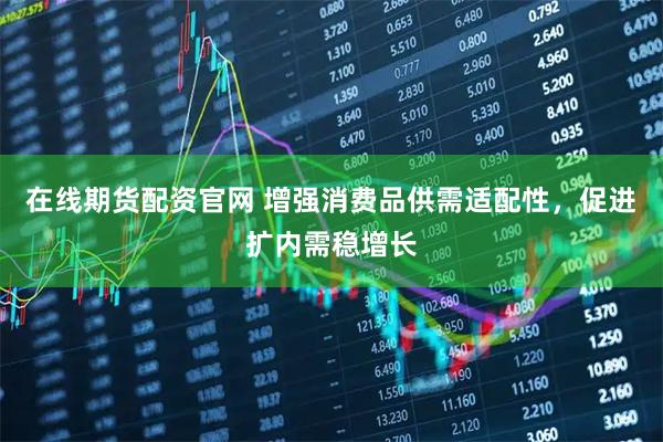 在线期货配资官网 增强消费品供需适配性，促进扩内需稳增长