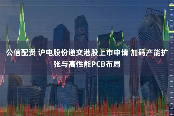 公信配资 沪电股份递交港股上市申请 加码产能扩张与高性能PCB布局