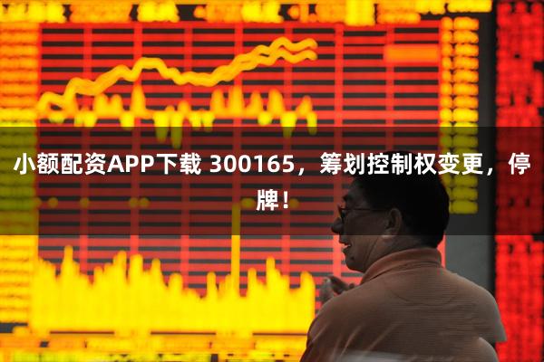 小额配资APP下载 300165，筹划控制权变更，停牌！