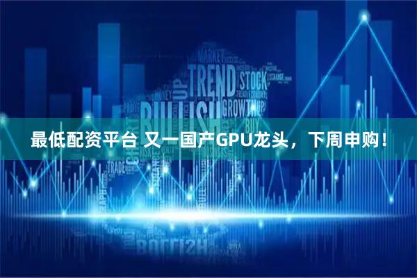 最低配资平台 又一国产GPU龙头，下周申购！