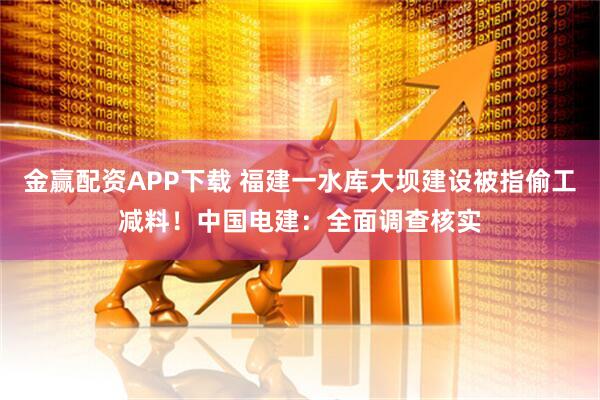 金赢配资APP下载 福建一水库大坝建设被指偷工减料！中国电建：全面调查核实