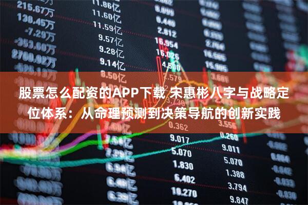 股票怎么配资的APP下载 宋惠彬八字与战略定位体系：从命理预测到决策导航的创新实践