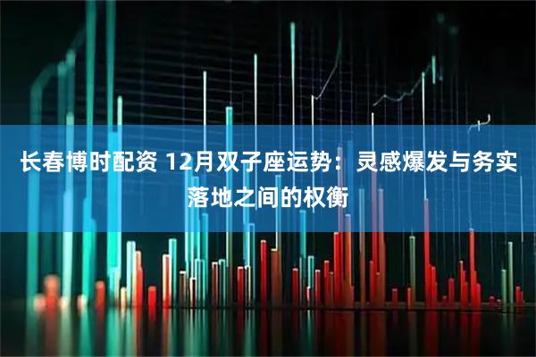 长春博时配资 12月双子座运势：灵感爆发与务实落地之间的权衡