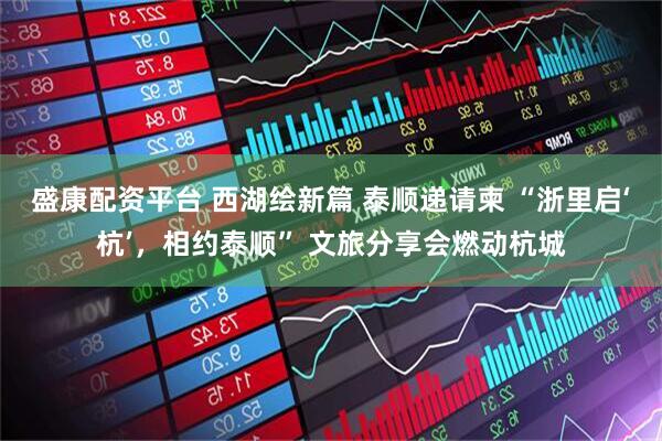 盛康配资平台 西湖绘新篇 泰顺递请柬 “浙里启‘杭’，相约泰顺” 文旅分享会燃动杭城