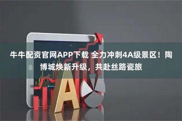 牛牛配资官网APP下载 全力冲刺4A级景区！陶博城焕新升级，共赴丝路瓷旅