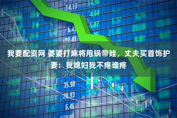 我要配资网 婆婆打麻将甩锅带娃，丈夫买首饰护妻：我媳妇我不疼谁疼