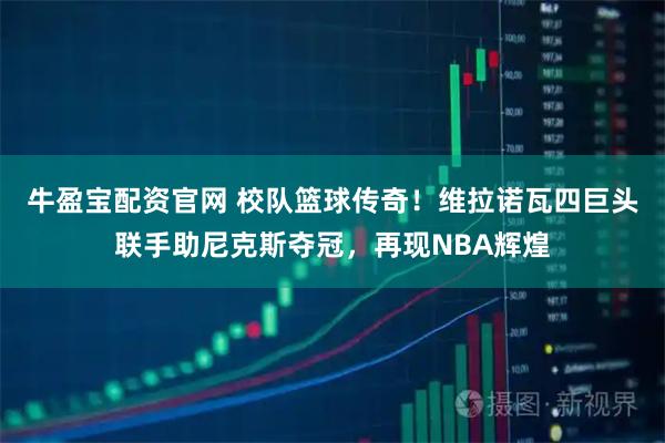 牛盈宝配资官网 校队篮球传奇！维拉诺瓦四巨头联手助尼克斯夺冠，再现NBA辉煌