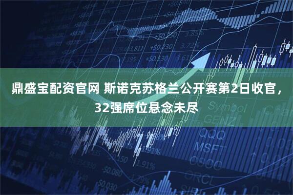 鼎盛宝配资官网 斯诺克苏格兰公开赛第2日收官，32强席位悬念未尽