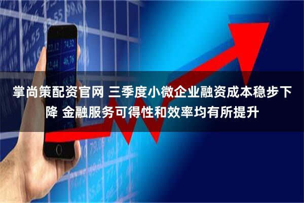 掌尚策配资官网 三季度小微企业融资成本稳步下降 金融服务可得性和效率均有所提升