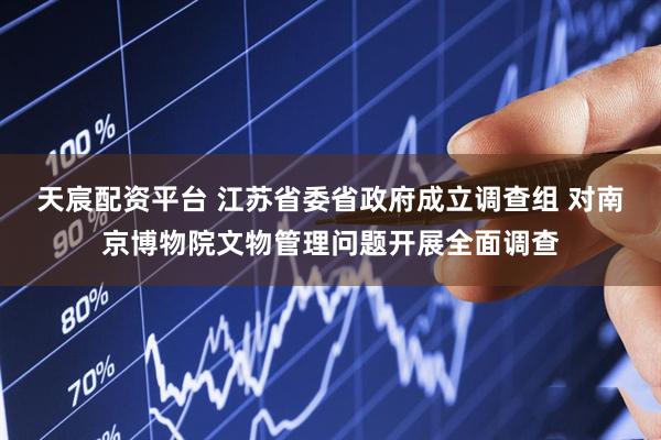 天宸配资平台 江苏省委省政府成立调查组 对南京博物院文物管理问题开展全面调查