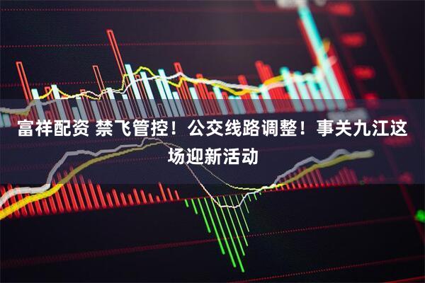 富祥配资 禁飞管控！公交线路调整！事关九江这场迎新活动