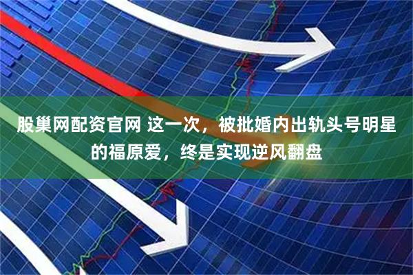 股巢网配资官网 这一次，被批婚内出轨头号明星的福原爱，终是实现逆风翻盘
