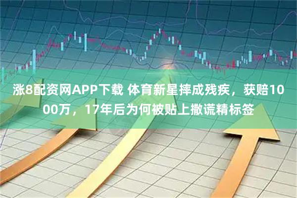 涨8配资网APP下载 体育新星摔成残疾，获赔1000万，17年后为何被贴上撒谎精标签