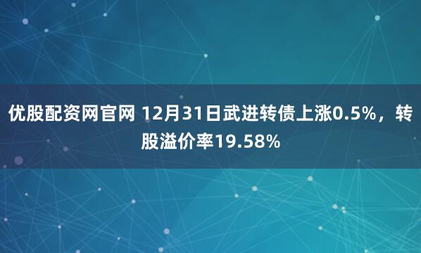 优股配资网官网 12月31日武进转债上涨0.5%，转股溢价率19.58%